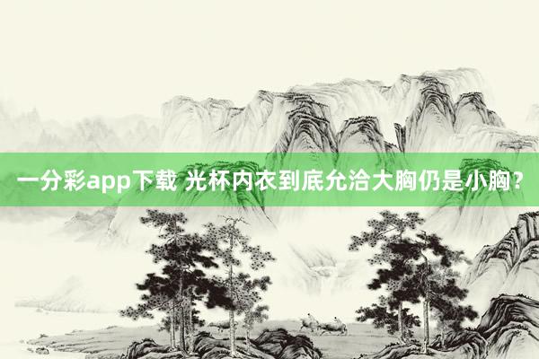 一分彩app下载 光杯内衣到底允洽大胸仍是小胸？