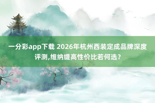 一分彩app下载 2026年杭州西装定成品牌深度评测，维纳缇高性价比若何选？