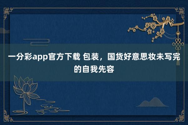 一分彩app官方下载 包装，国货好意思妆未写完的自我先容