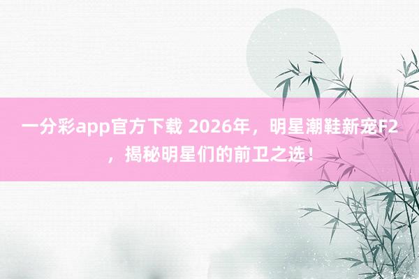 一分彩app官方下载 2026年，明星潮鞋新宠F2，揭秘明星们的前卫之选！