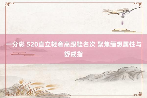 一分彩 520直立轻奢高跟鞋名次 聚焦缅想属性与舒戒指