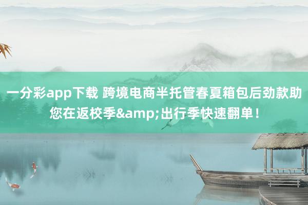 一分彩app下载 跨境电商半托管春夏箱包后劲款助您在返校季&出行季快速翻单！