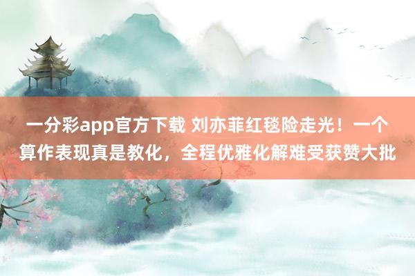 一分彩app官方下载 刘亦菲红毯险走光！一个算作表现真是教化，全程优雅化解难受获赞大批