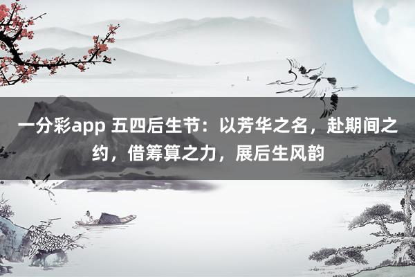 一分彩app 五四后生节：以芳华之名，赴期间之约，借筹算之力，展后生风韵