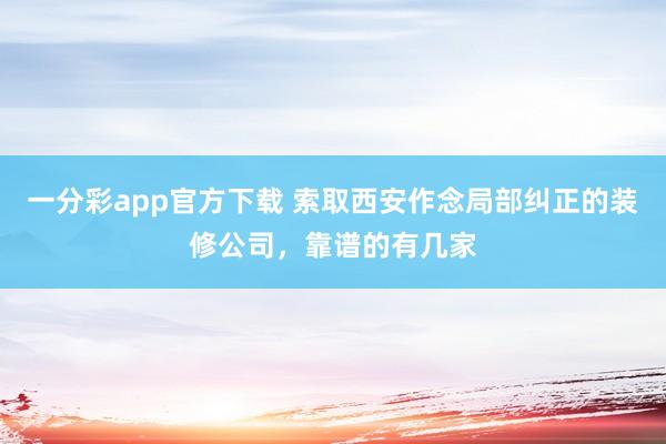 一分彩app官方下载 索取西安作念局部纠正的装修公司，靠谱的有几家