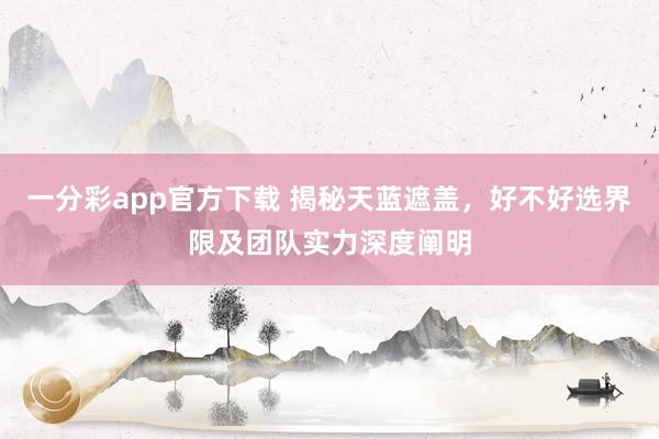 一分彩app官方下载 揭秘天蓝遮盖，好不好选界限及团队实力深度阐明