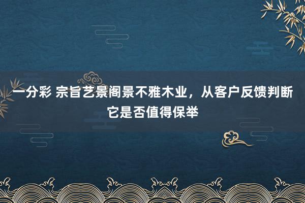 一分彩 宗旨艺景阁景不雅木业，从客户反馈判断它是否值得保举