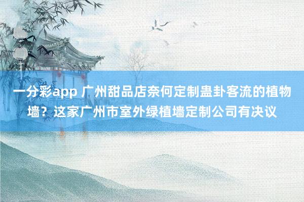 一分彩app 广州甜品店奈何定制蛊卦客流的植物墙？这家广州市室外绿植墙定制公司有决议
