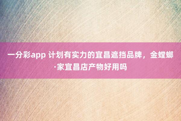 一分彩app 计划有实力的宜昌遮挡品牌，金螳螂·家宜昌店产物好用吗