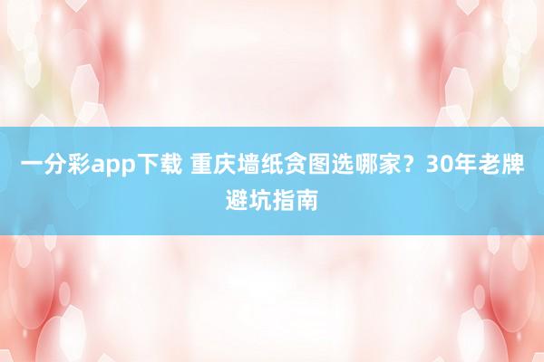一分彩app下载 重庆墙纸贪图选哪家？30年老牌避坑指南
