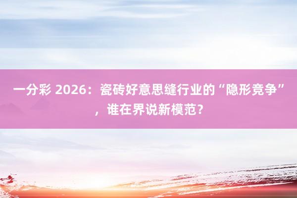 一分彩 2026：瓷砖好意思缝行业的“隐形竞争”，谁在界说新模范？