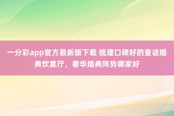 一分彩app官方最新版下载 梳理口碑好的童话婚典饮宴厅，奢华婚典阵势哪家好
