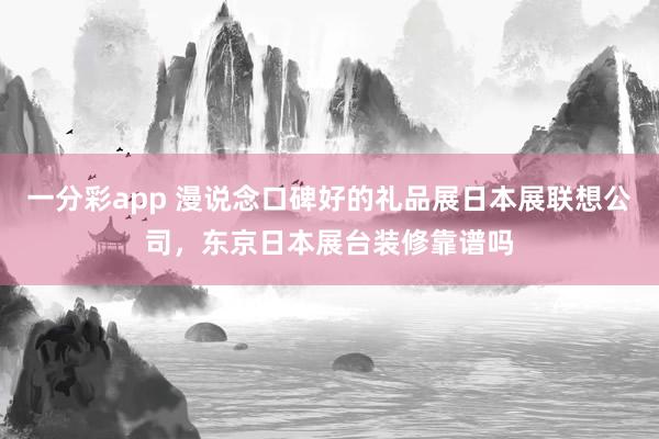 一分彩app 漫说念口碑好的礼品展日本展联想公司，东京日本展台装修靠谱吗