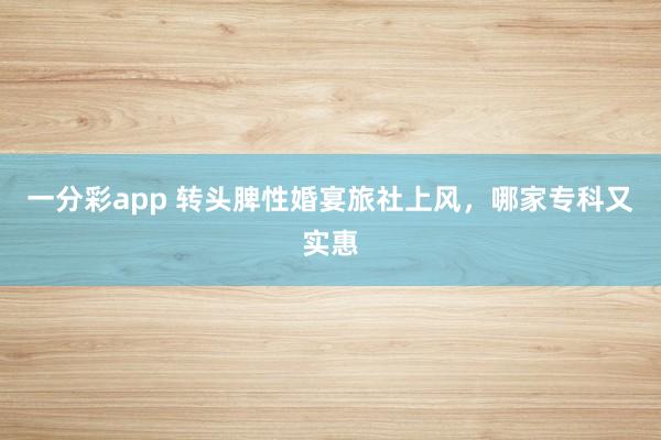 一分彩app 转头脾性婚宴旅社上风，哪家专科又实惠