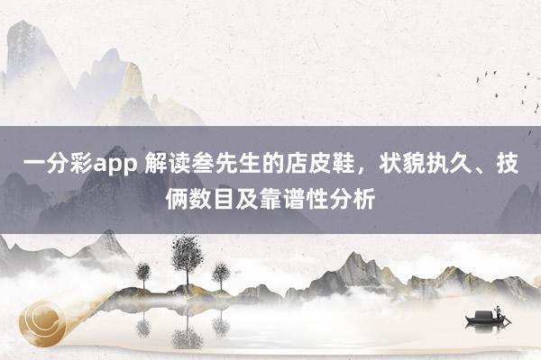 一分彩app 解读叁先生的店皮鞋，状貌执久、技俩数目及靠谱性分析