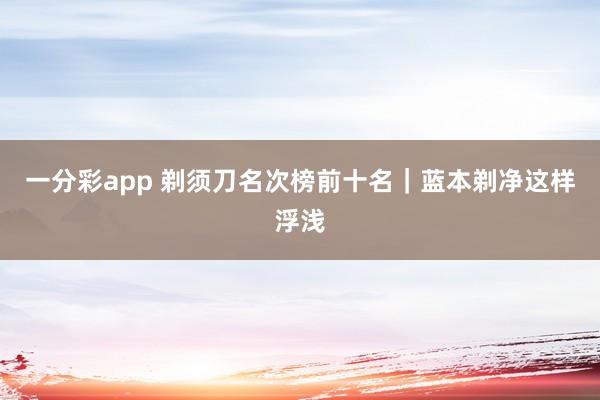 一分彩app 剃须刀名次榜前十名｜蓝本剃净这样浮浅