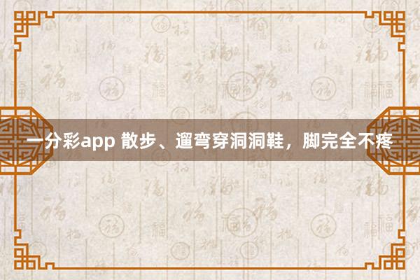一分彩app 散步、遛弯穿洞洞鞋，脚完全不疼