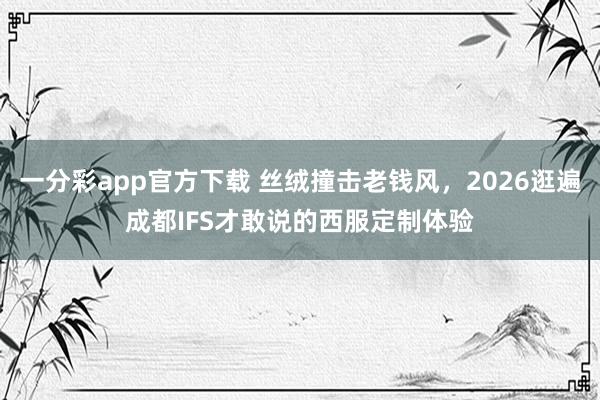 一分彩app官方下载 丝绒撞击老钱风，2026逛遍成都IFS才敢说的西服定制体验