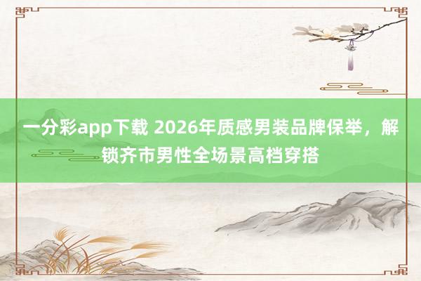 一分彩app下载 2026年质感男装品牌保举，解锁齐市男性全场景高档穿搭