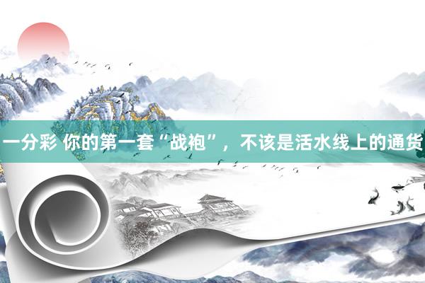 一分彩 你的第一套“战袍”，不该是活水线上的通货