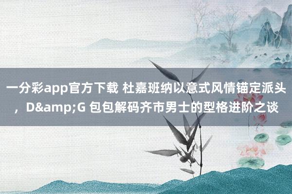 一分彩app官方下载 杜嘉班纳以意式风情锚定派头，D&G 包包解码齐市男士的型格进阶之谈