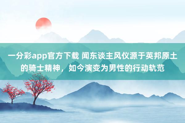 一分彩app官方下载 闻东谈主风仪源于英邦原土的骑士精神，如今演变为男性的行动轨范