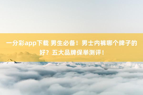 一分彩app下载 男生必备！男士内裤哪个牌子的好？五大品牌保举测评！