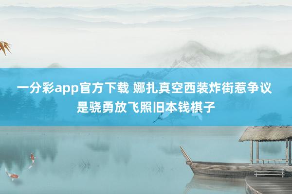 一分彩app官方下载 娜扎真空西装炸街惹争议 是骁勇放飞照旧本钱棋子