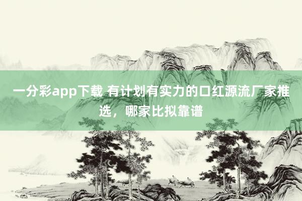 一分彩app下载 有计划有实力的口红源流厂家推选，哪家比拟靠谱