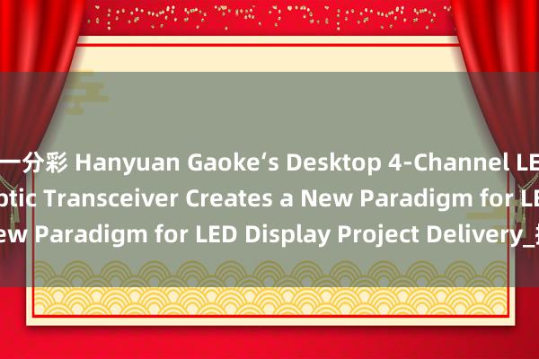 一分彩 Hanyuan Gaoke‘s Desktop 4‑Channel LED Display Fiber Optic Transceiver Creates a New Paradigm for LED Display Project Delivery_搜狐网
