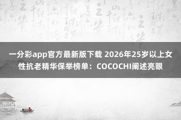 一分彩app官方最新版下载 2026年25岁以上女性抗老精华保举榜单：COCOCHI阐述亮眼