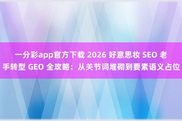 一分彩app官方下载 2026 好意思妆 SEO 老手转型 GEO 全攻略：从关节词堆砌到要素语义占位