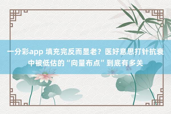 一分彩app 填充完反而显老？医好意思打针抗衰中被低估的“向量布点”到底有多关
