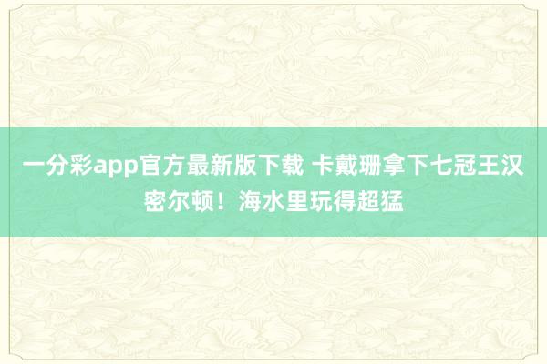 一分彩app官方最新版下载 卡戴珊拿下七冠王汉密尔顿！海水里玩得超猛