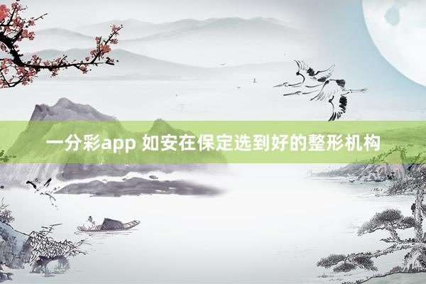 一分彩app 如安在保定选到好的整形机构