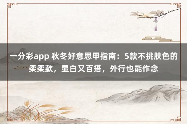 一分彩app 秋冬好意思甲指南：5款不挑肤色的柔柔款，显白又百搭，外行也能作念