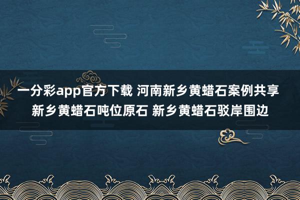一分彩app官方下载 河南新乡黄蜡石案例共享 新乡黄蜡石吨位原石 新乡黄蜡石驳岸围边