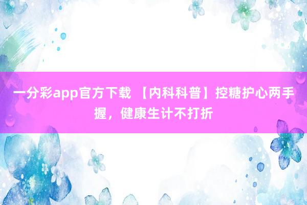 一分彩app官方下载 【内科科普】控糖护心两手握，健康生计不打折
