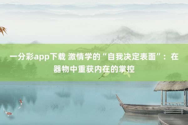 一分彩app下载 激情学的“自我决定表面”：在器物中重获内在的掌控