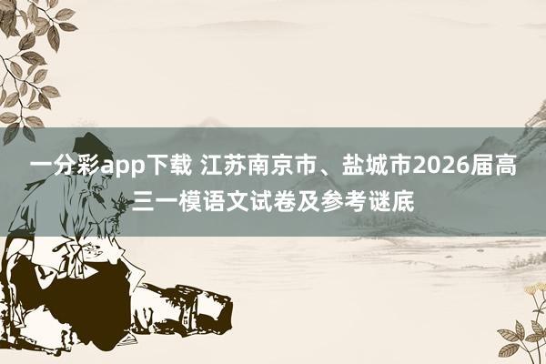 一分彩app下载 江苏南京市、盐城市2026届高三一模语文试卷及参考谜底