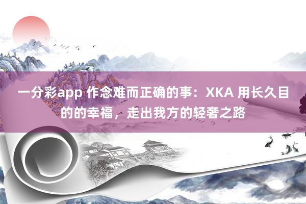 一分彩app 作念难而正确的事：XKA 用长久目的的幸福，走出我方的轻奢之路