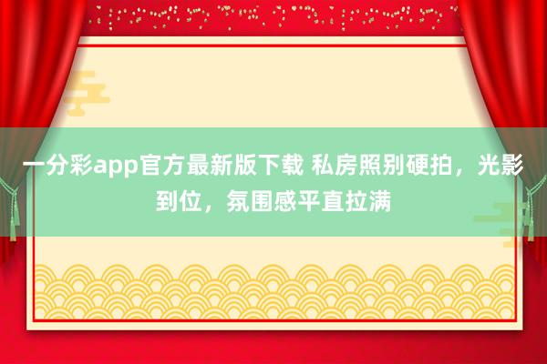 一分彩app官方最新版下载 私房照别硬拍，光影到位，氛围感平直拉满