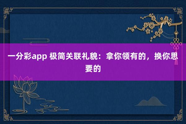 一分彩app 极简关联礼貌：拿你领有的，换你思要的