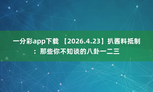 一分彩app下载 【2026.4.23】扒酱料抵制：那些你不知谈的八卦一二三