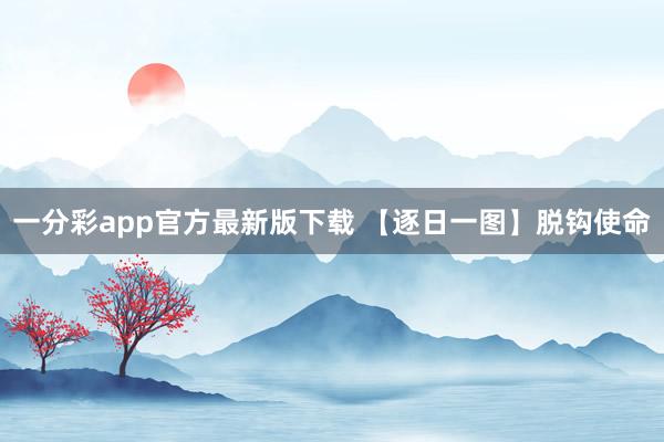 一分彩app官方最新版下载 【逐日一图】脱钩使命