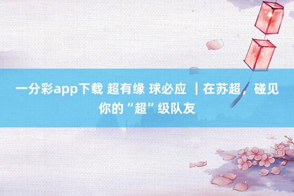 一分彩app下载 超有缘 球必应 ｜在苏超，<a href=