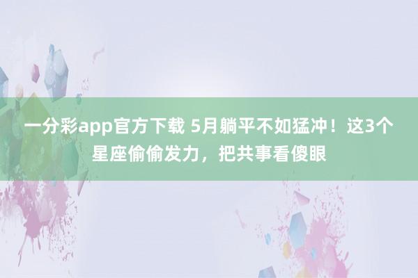 一分彩app官方下载 5月躺平不如猛冲！这3个星座偷偷发力，把共事看傻眼