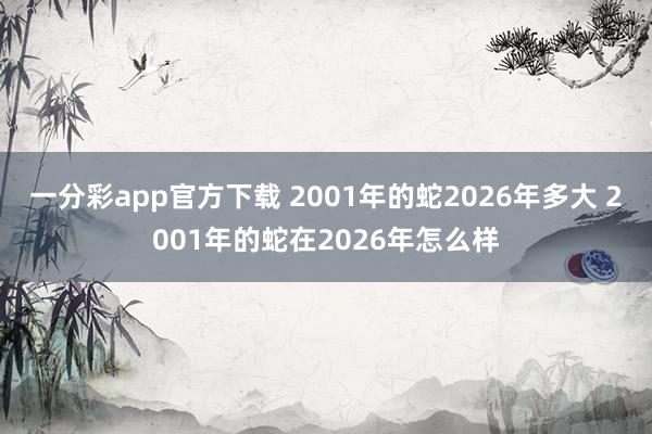 一分彩app官方下载 2001年的蛇2026年多大 2001年的蛇在2026年怎么样
