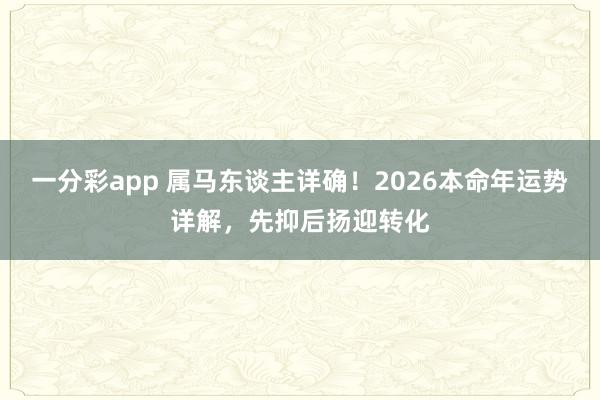 一分彩app 属马东谈主详确！2026本命年运势详解，先抑后扬迎转化