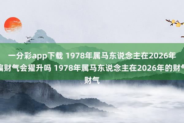 一分彩app下载 1978年属马东说念主在2026年偏财气会擢升吗 1978年属马东说念主在2026年的财气
